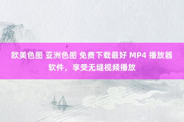 欧美色图 亚洲色图 免费下载最好 MP4 播放器软件，享受无缝视频播放