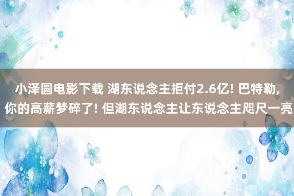 小泽圆电影下载 湖东说念主拒付2.6亿! 巴特勒, 你的高薪梦碎了! 但湖东说念主让东说念主咫尺一亮