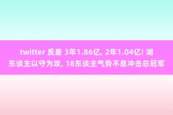 twitter 反差 3年1.86亿, 2年1.04亿! 湖东谈主以守为攻, 18东谈主气势不息冲击总冠军