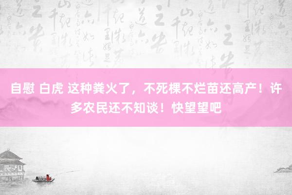 自慰 白虎 这种粪火了，不死棵不烂苗还高产！许多农民还不知谈！快望望吧