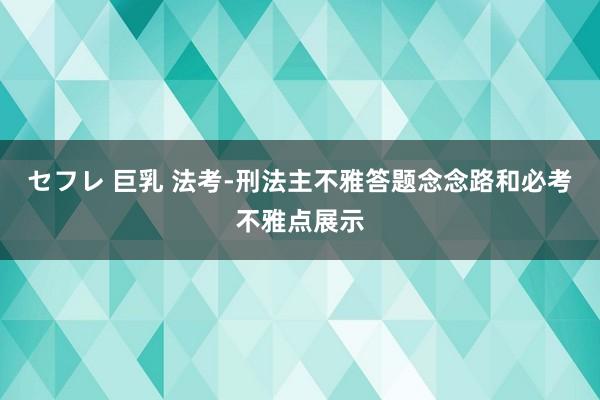 セフレ 巨乳 法考-刑法主不雅答题念念路和必考不雅点展示