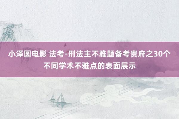 小泽圆电影 法考-刑法主不雅题备考贵府之30个不同学术不雅点的表面展示