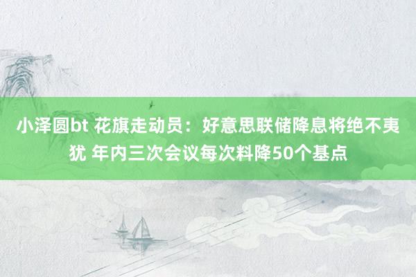 小泽圆bt 花旗走动员：好意思联储降息将绝不夷犹 年内三次会议每次料降50个基点