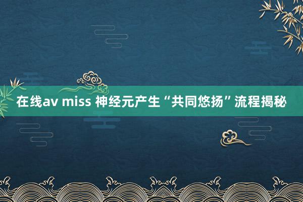 在线av miss 神经元产生“共同悠扬”流程揭秘