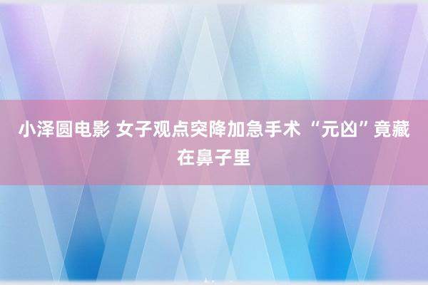 小泽圆电影 女子观点突降加急手术 “元凶”竟藏在鼻子里