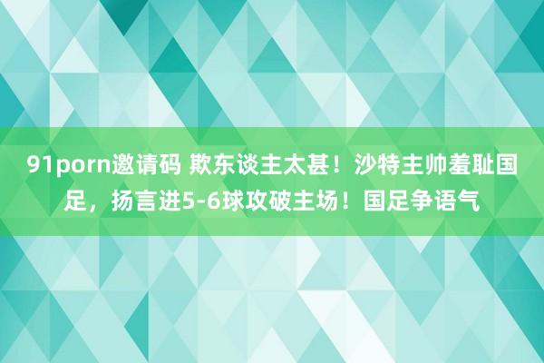 91porn邀请码 欺东谈主太甚！沙特主帅羞耻国足，扬言进5-6球攻破主场！国足争语气