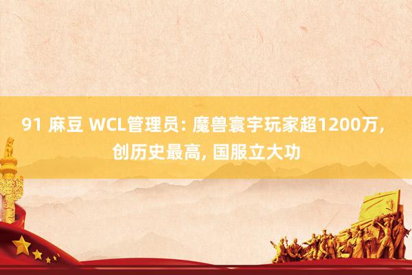 91 麻豆 WCL管理员: 魔兽寰宇玩家超1200万, 创历史最高, 国服立大功