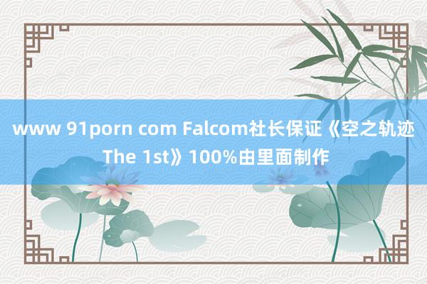 www 91porn com Falcom社长保证《空之轨迹 The 1st》100%由里面制作