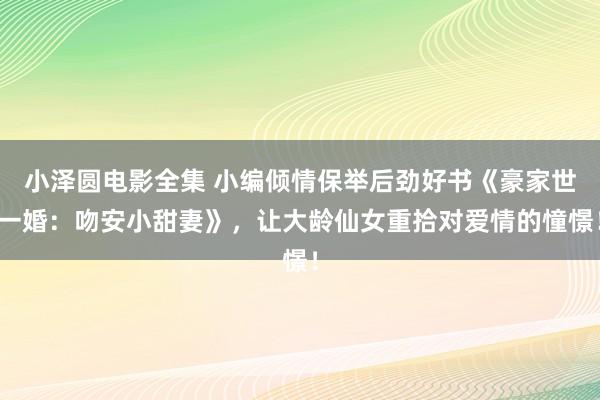 小泽圆电影全集 小编倾情保举后劲好书《豪家世一婚：吻安小甜妻》，让大龄仙女重拾对爱情的憧憬！