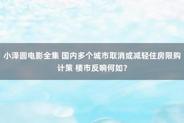 小泽圆电影全集 国内多个城市取消或减轻住房限购计策 楼市反响何如？