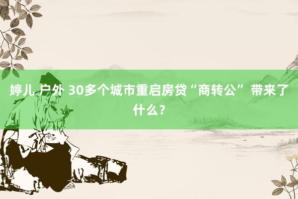 婷儿 户外 30多个城市重启房贷“商转公” 带来了什么？