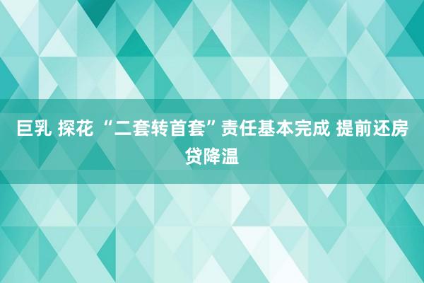 巨乳 探花 “二套转首套”责任基本完成 提前还房贷降温