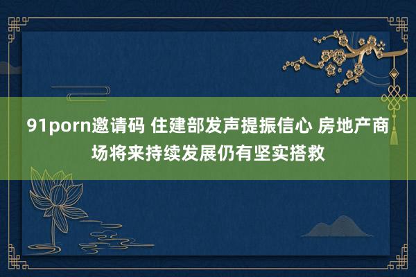 91porn邀请码 住建部发声提振信心 房地产商场将来持续发展仍有坚实搭救