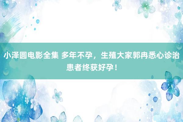 小泽圆电影全集 多年不孕，生殖大家郭冉悉心诊治患者终获好孕！