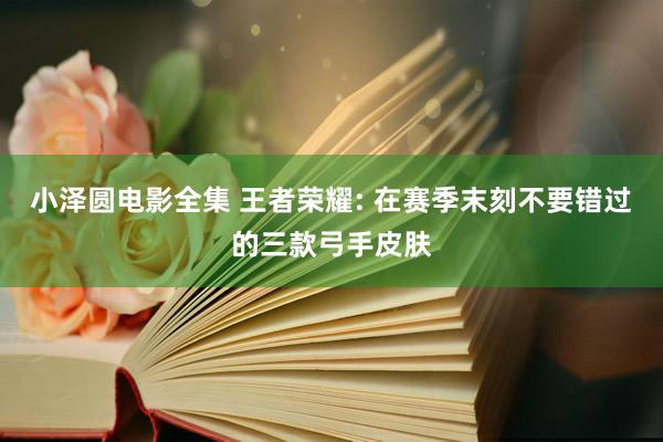 小泽圆电影全集 王者荣耀: 在赛季末刻不要错过的三款弓手皮肤