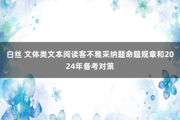 白丝 文体类文本阅读客不雅采纳题命题规章和2024年备考对策