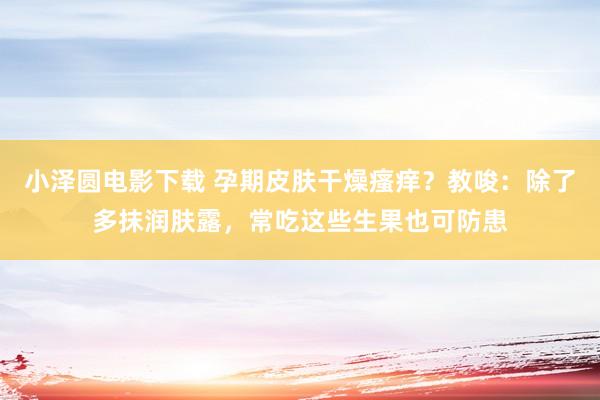 小泽圆电影下载 孕期皮肤干燥瘙痒？教唆：除了多抹润肤露，常吃这些生果也可防患