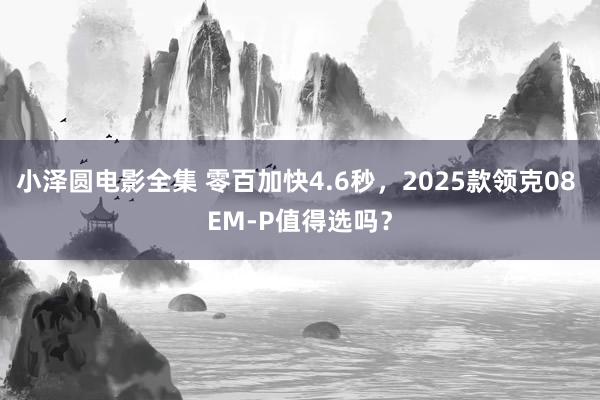 小泽圆电影全集 零百加快4.6秒，2025款领克08 EM-P值得选吗？