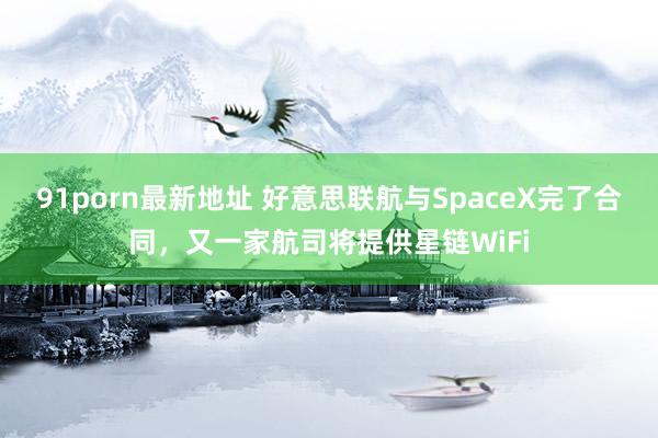 91porn最新地址 好意思联航与SpaceX完了合同，又一家航司将提供星链WiFi