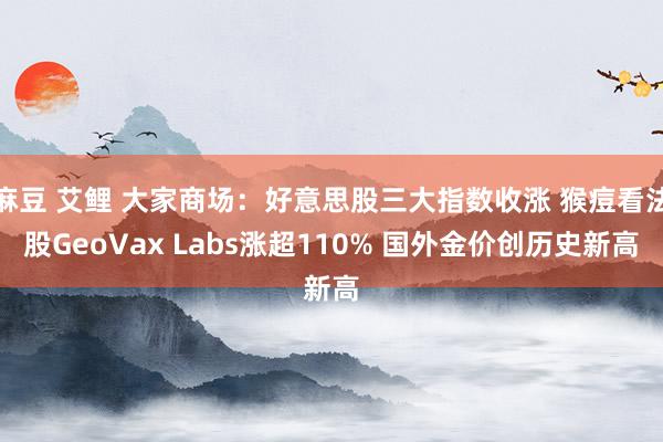 麻豆 艾鲤 大家商场：好意思股三大指数收涨 猴痘看法股GeoVax Labs涨超110% 国外金价创历史新高