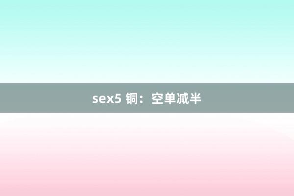 sex5 铜：空单减半