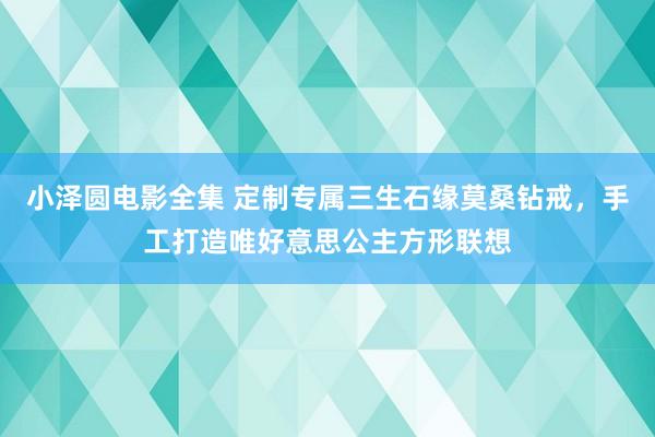 小泽圆电影全集 定制专属三生石缘莫桑钻戒，手工打造唯好意思公主方形联想