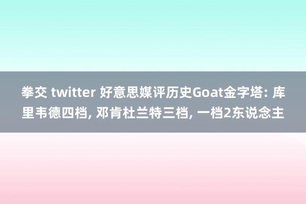 拳交 twitter 好意思媒评历史Goat金字塔: 库里韦德四档, 邓肯杜兰特三档, 一档2东说念主