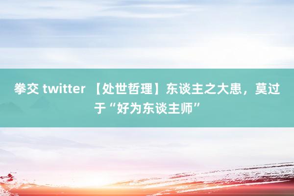 拳交 twitter 【处世哲理】东谈主之大患，莫过于“好为东谈主师”