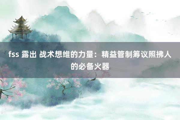 fss 露出 战术想维的力量：精益管制筹议照拂人的必备火器