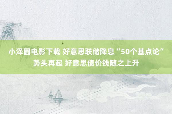 小泽圆电影下载 好意思联储降息“50个基点论”势头再起 好意思债价钱随之上升