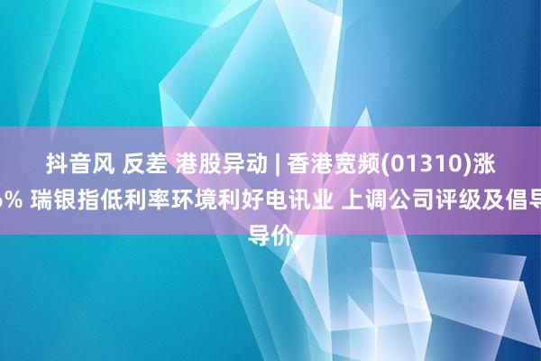 抖音风 反差 港股异动 | 香港宽频(01310)涨超6% 瑞银指低利率环境利好电讯业 上调公司评级及倡导价