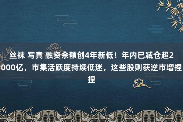 丝袜 写真 融资余额创4年新低！年内已减仓超2000亿，市集活跃度持续低迷，这些股则获逆市增捏