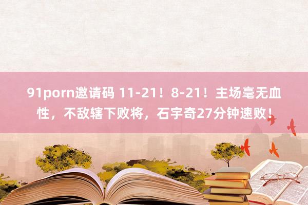 91porn邀请码 11-21！8-21！主场毫无血性，不敌辖下败将，石宇奇27分钟速败！