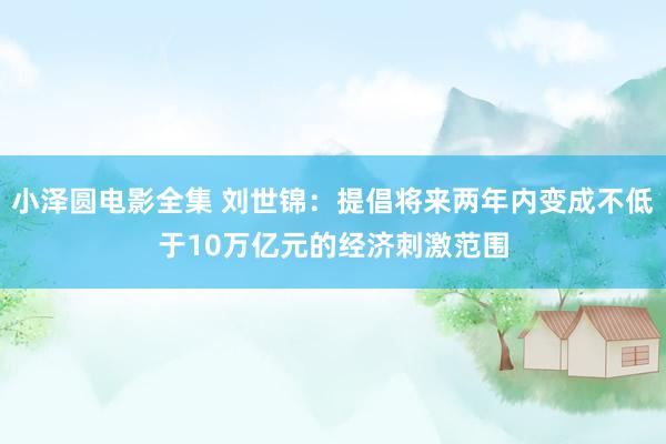 小泽圆电影全集 刘世锦：提倡将来两年内变成不低于10万亿元的经济刺激范围