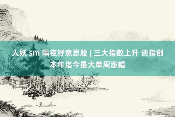 人妖 sm 隔夜好意思股 | 三大指数上升 谈指创本年迄今最大单周涨幅