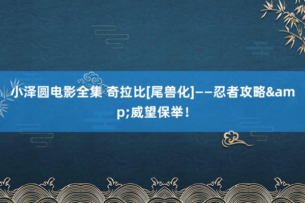 小泽圆电影全集 奇拉比[尾兽化]——忍者攻略&威望保举！