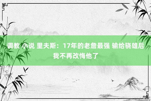 调教 小说 里夫斯：17年的老詹最强 输给骁雄后我不再改悔他了