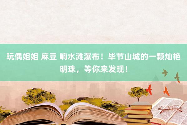 玩偶姐姐 麻豆 响水滩瀑布！毕节山城的一颗灿艳明珠，等你来发现！