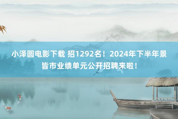 小泽圆电影下载 招1292名！2024年下半年景皆市业绩单元公开招聘来啦！