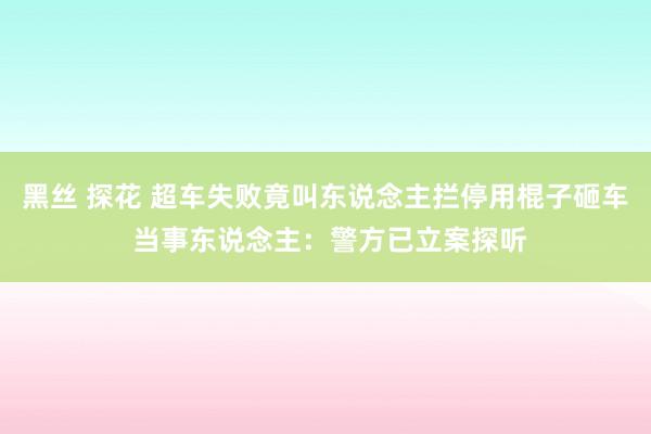 黑丝 探花 超车失败竟叫东说念主拦停用棍子砸车 当事东说念主：警方已立案探听