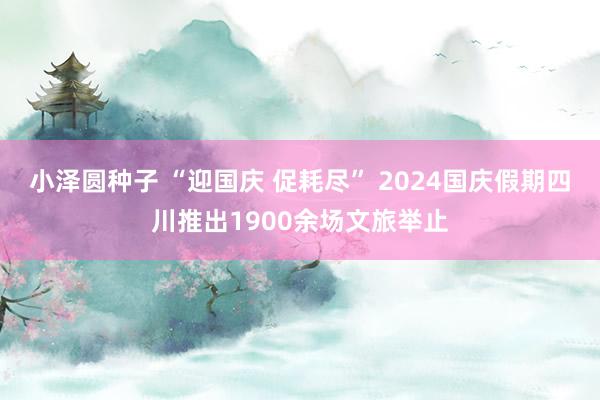 小泽圆种子 “迎国庆 促耗尽” 2024国庆假期四川推出1900余场文旅举止