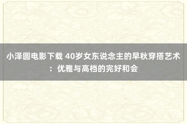 小泽圆电影下载 40岁女东说念主的早秋穿搭艺术：优雅与高档的完好和会