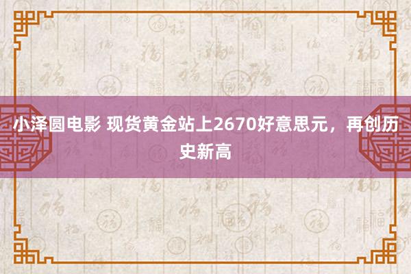 小泽圆电影 现货黄金站上2670好意思元，再创历史新高