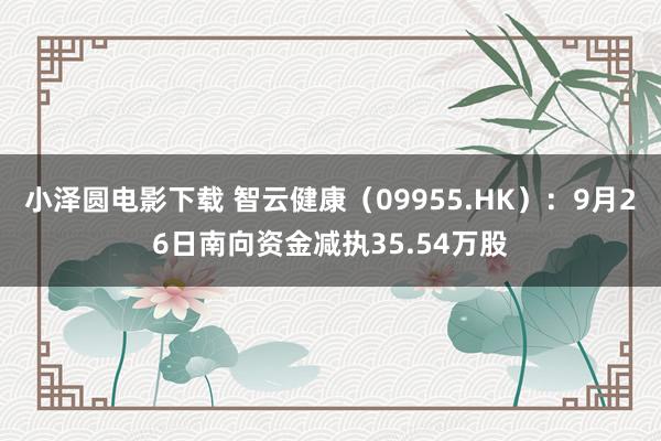 小泽圆电影下载 智云健康（09955.HK）：9月26日南向资金减执35.54万股