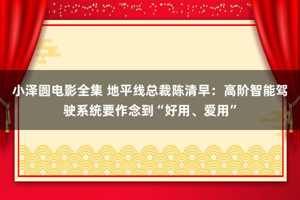 小泽圆电影全集 地平线总裁陈清早：高阶智能驾驶系统要作念到“好用、爱用”