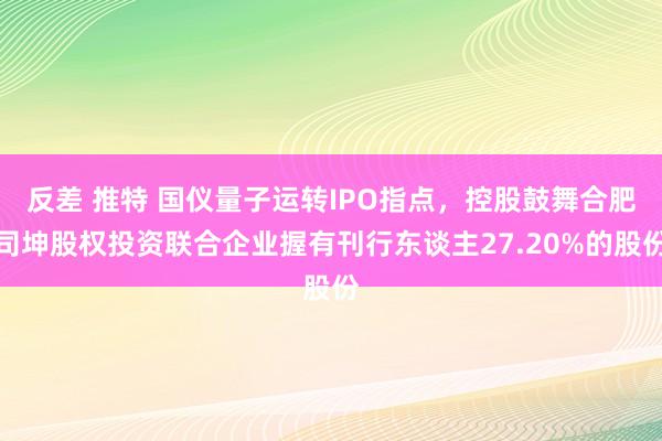 反差 推特 国仪量子运转IPO指点，控股鼓舞合肥司坤股权投资联合企业握有刊行东谈主27.20%的股份