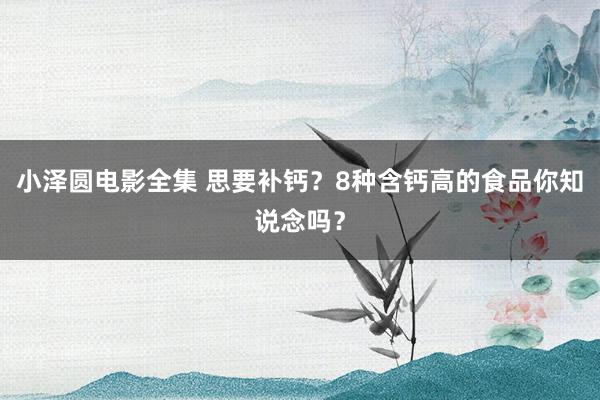 小泽圆电影全集 思要补钙？8种含钙高的食品你知说念吗？