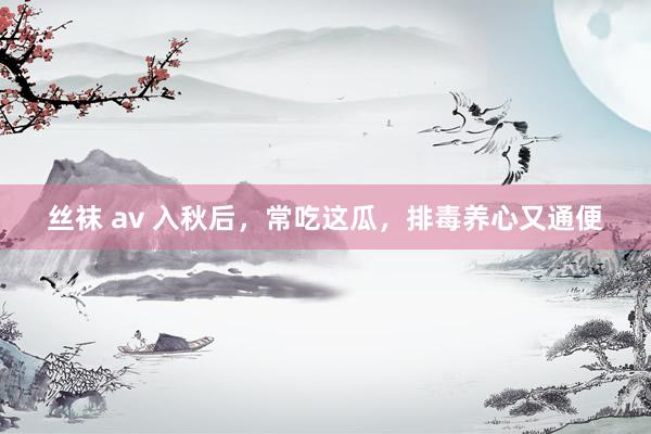 丝袜 av 入秋后，常吃这瓜，排毒养心又通便