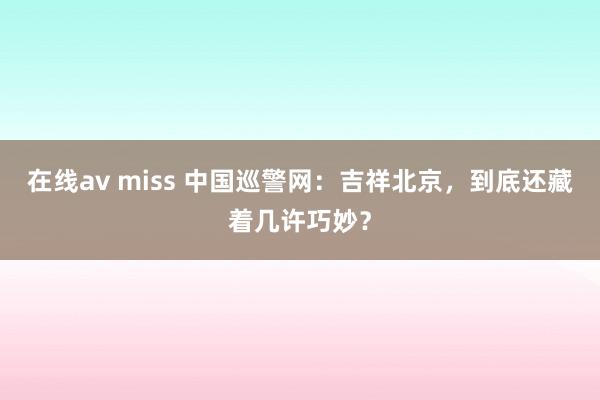 在线av miss 中国巡警网：吉祥北京，到底还藏着几许巧妙？