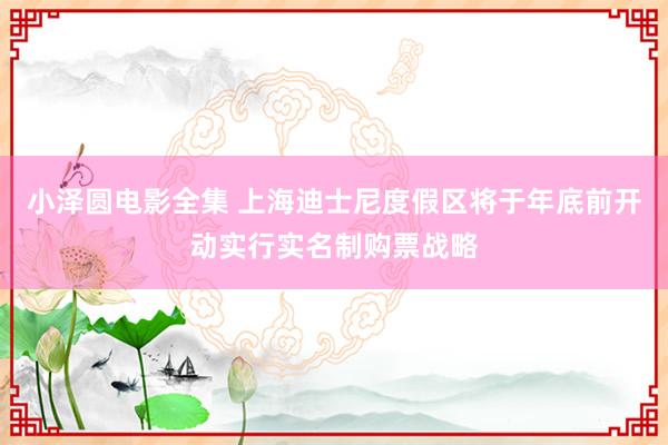 小泽圆电影全集 上海迪士尼度假区将于年底前开动实行实名制购票战略